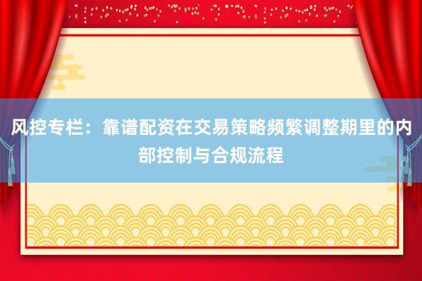 风控专栏：靠谱配资在交易策略频繁调整期里的内部控制与合规流程