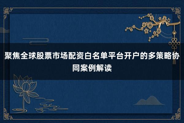 聚焦全球股票市场配资白名单平台开户的多策略协同案例解读