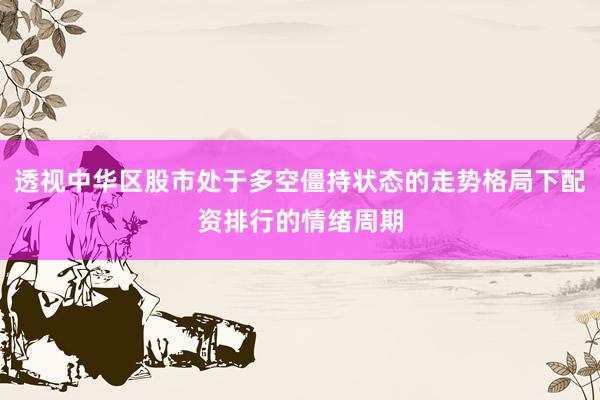 透视中华区股市处于多空僵持状态的走势格局下配资排行的情绪周期