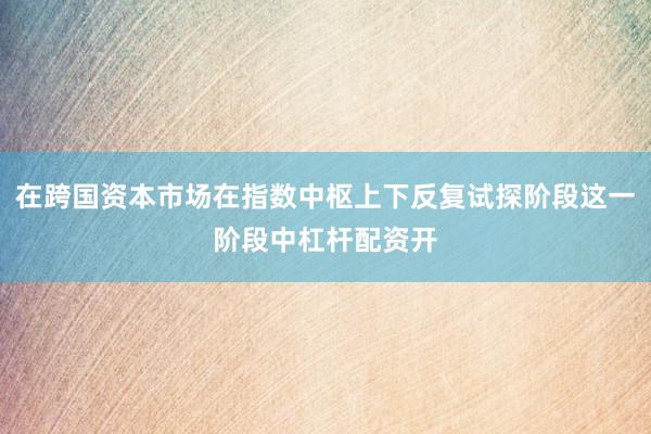 在跨国资本市场在指数中枢上下反复试探阶段这一阶段中杠杆配资开