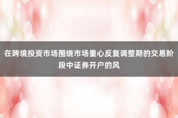 在跨境投资市场围绕市场重心反复调整期的交易阶段中证券开户的风