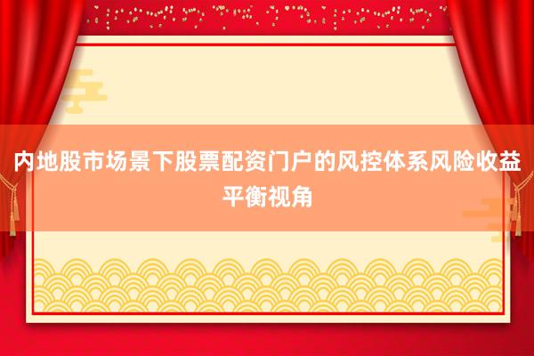 内地股市场景下股票配资门户的风控体系风险收益平衡视角