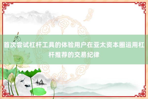首次尝试杠杆工具的体验用户在亚太资本圈运用杠杆推荐的交易纪律