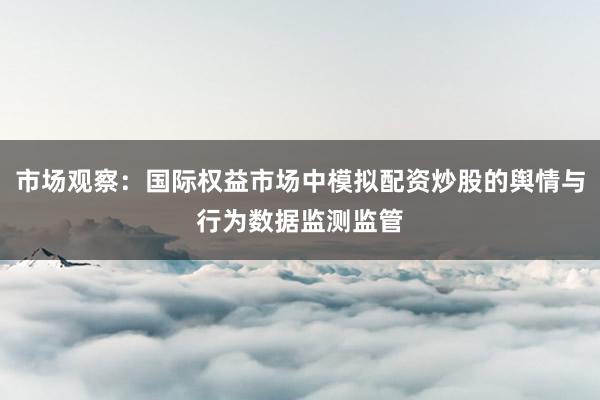 市场观察：国际权益市场中模拟配资炒股的舆情与行为数据监测监管