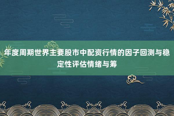 年度周期世界主要股市中配资行情的因子回测与稳定性评估情绪与筹