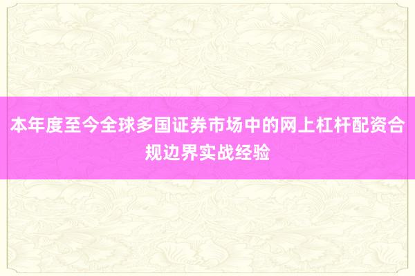 本年度至今全球多国证券市场中的网上杠杆配资合规边界实战经验