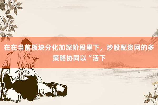 在在当前板块分化加深阶段里下，炒股配资网的多策略协同以“活下