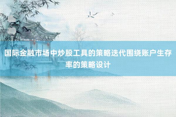 国际金融市场中炒股工具的策略迭代围绕账户生存率的策略设计