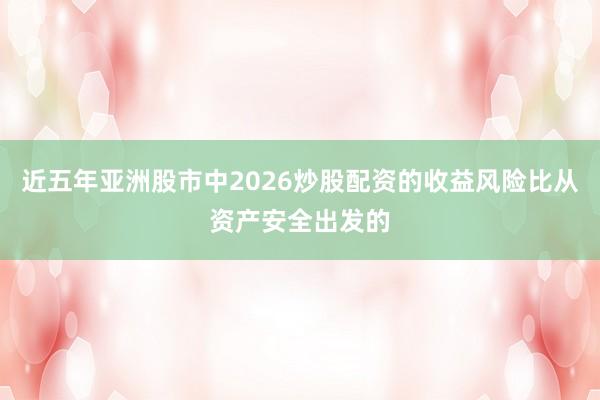 近五年亚洲股市中2026炒股配资的收益风险比从资产安全出发的