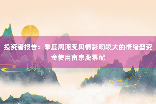 投资者报告：季度周期受舆情影响较大的情绪型资金使用南京股票配