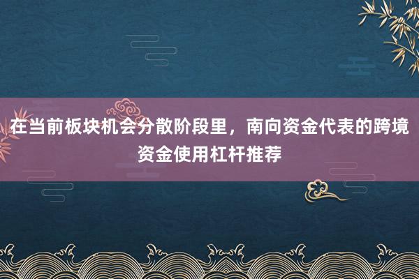在当前板块机会分散阶段里，南向资金代表的跨境资金使用杠杆推荐
