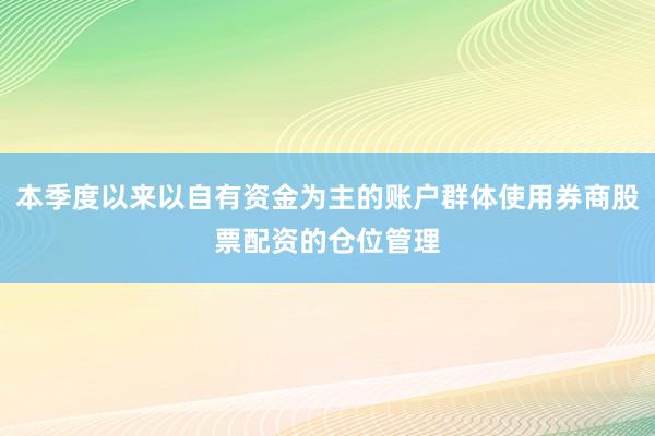 本季度以来以自有资金为主的账户群体使用券商股票配资的仓位管理