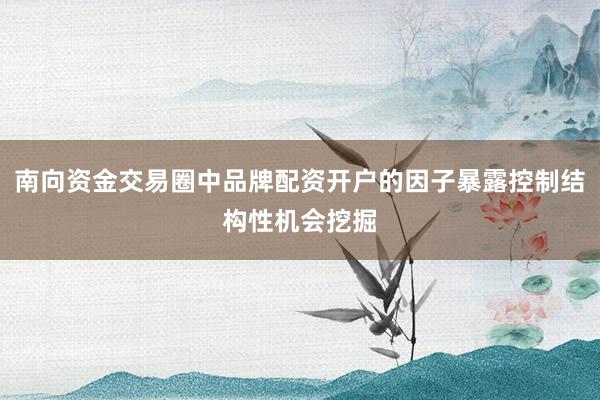 南向资金交易圈中品牌配资开户的因子暴露控制结构性机会挖掘