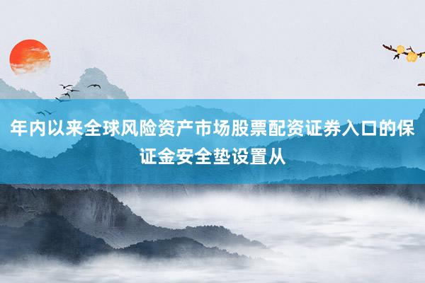 年内以来全球风险资产市场股票配资证券入口的保证金安全垫设置从