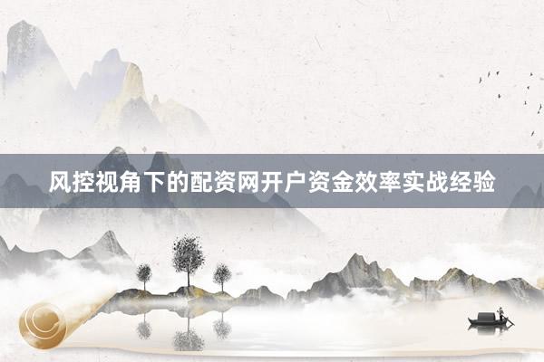 风控视角下的配资网开户资金效率实战经验