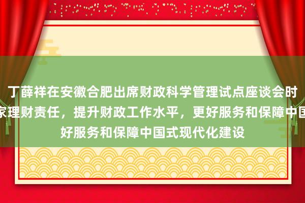 丁薛祥在安徽合肥出席财政科学管理试点座谈会时强调，落实当家理财责任，提升财政工作水平，更好服务和保障中国式现代化建设