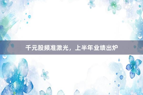 千元股频准激光，上半年业绩出炉