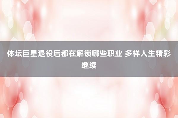 体坛巨星退役后都在解锁哪些职业 多样人生精彩继续