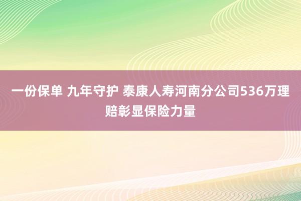 一份保单 九年守护 泰康人寿河南分公司536万理赔彰显保险力量