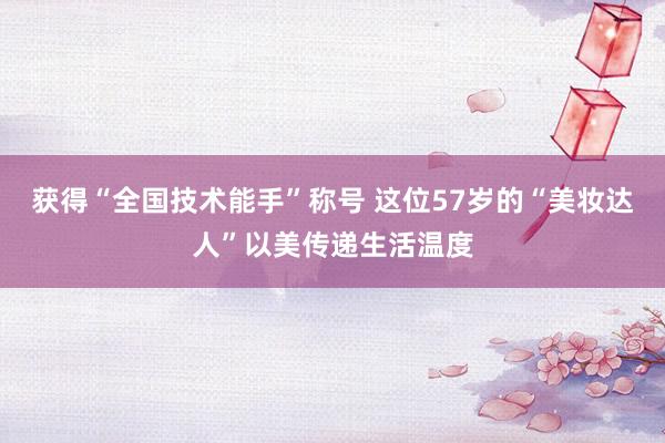 获得“全国技术能手”称号 这位57岁的“美妆达人”以美传递生活温度