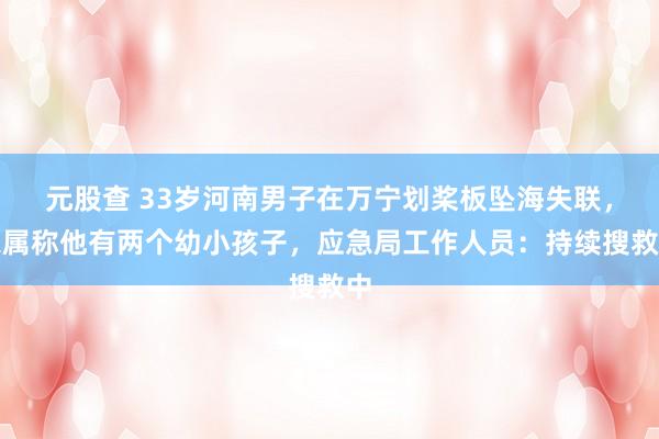 元股查 33岁河南男子在万宁划桨板坠海失联，家属称他有两个幼小孩子，应急局工作人员：持续搜救中