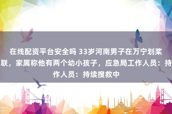 在线配资平台安全吗 33岁河南男子在万宁划桨板坠海失联，家属称他有两个幼小孩子，应急局工作人员：持续搜救中
