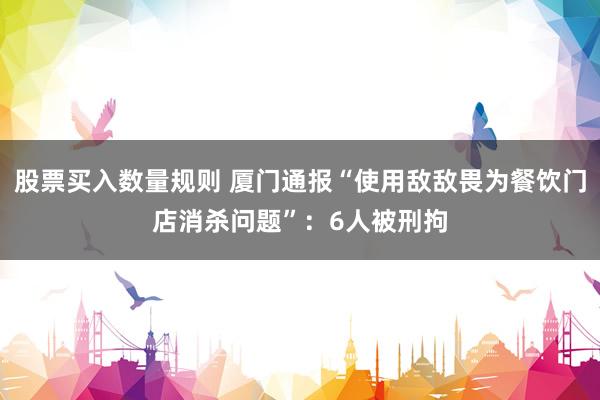 股票买入数量规则 厦门通报“使用敌敌畏为餐饮门店消杀问题”：6人被刑拘
