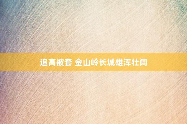 追高被套 金山岭长城雄浑壮阔