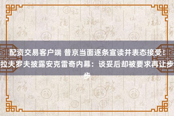 配资交易客户端 普京当面逐条宣读并表态接受！拉夫罗夫披露安克雷奇内幕：谈妥后却被要求再让步