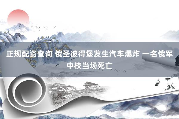 正规配资查询 俄圣彼得堡发生汽车爆炸 一名俄军中校当场死亡