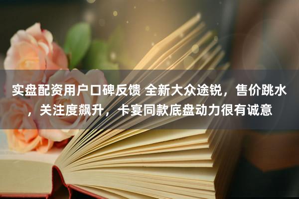 实盘配资用户口碑反馈 全新大众途锐，售价跳水，关注度飙升，卡宴同款底盘动力很有诚意