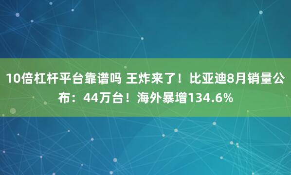 10倍杠杆平台靠谱吗 王炸来了！比亚迪8月销量公布：44万台！海外暴增134.6%