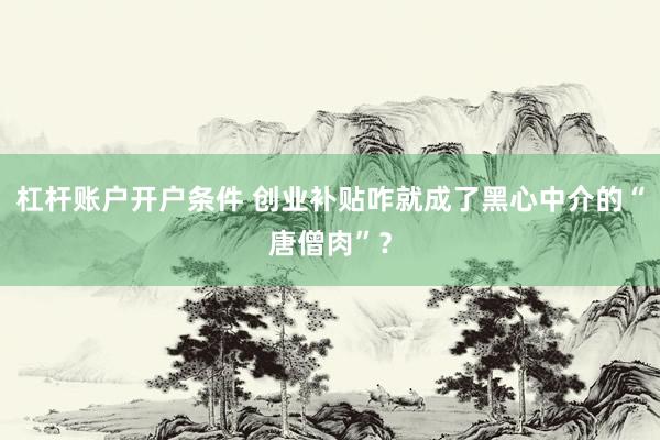 杠杆账户开户条件 创业补贴咋就成了黑心中介的“唐僧肉”？