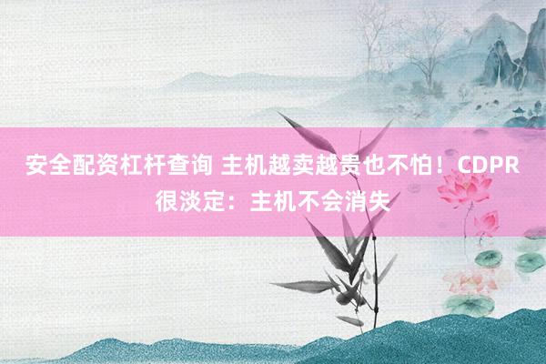 安全配资杠杆查询 主机越卖越贵也不怕！CDPR很淡定：主机不会消失