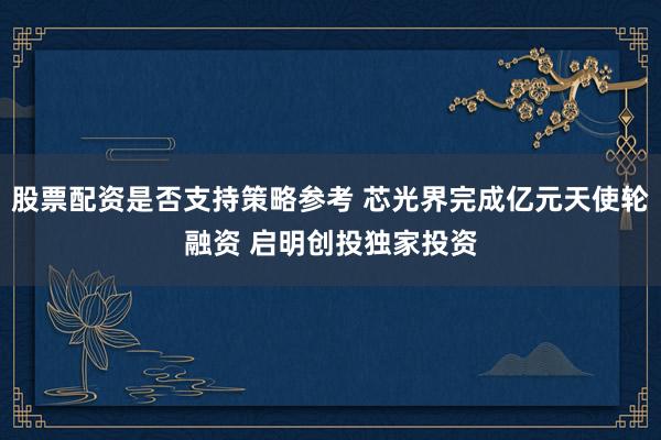 股票配资是否支持策略参考 芯光界完成亿元天使轮融资 启明创投独家投资