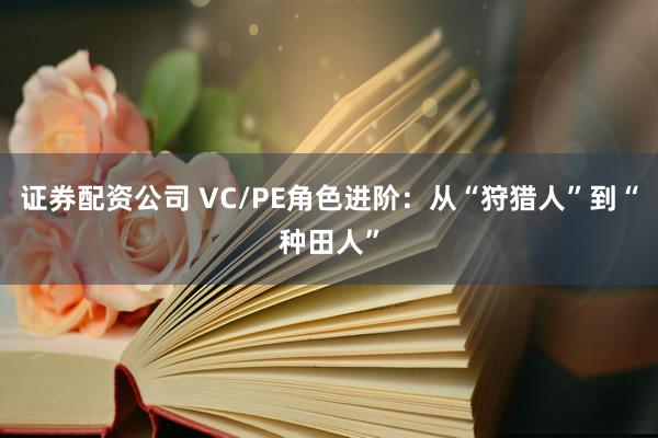 证券配资公司 VC/PE角色进阶：从“狩猎人”到“种田人”