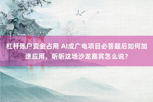 杠杆账户资金占用 AI成广电项目必答题后如何加速应用，听听这场沙龙嘉宾怎么说？