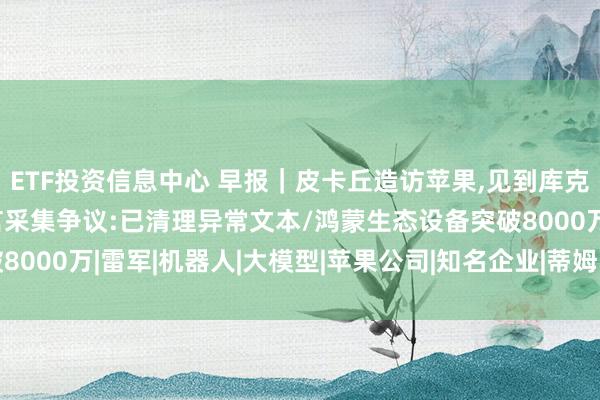ETF投资信息中心 早报｜皮卡丘造访苹果,见到库克、特努斯/微信回应方言采集争议:已清理异常文本/鸿蒙生态设备突破8000万|雷军|机器人|大模型|苹果公司|知名企业|蒂姆·库克|提姆·库克