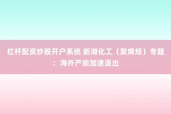 杠杆配资炒股开户系统 新湖化工（聚烯烃）专题：海外产能加速退出
