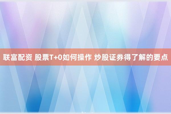 联富配资 股票T+0如何操作 炒股证券得了解的要点