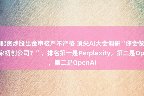 配资炒股出金审核严不严格 顶尖AI大会调研“你会做空哪家初创公司？”，排名第一是Perplexity，第二是OpenAI
