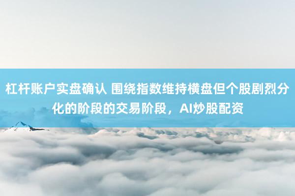 杠杆账户实盘确认 围绕指数维持横盘但个股剧烈分化的阶段的交易阶段，AI炒股配资
