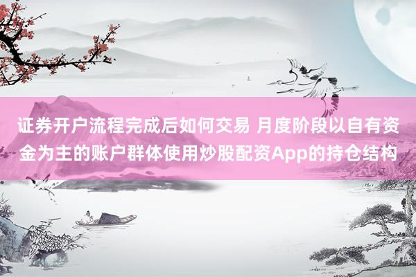 证券开户流程完成后如何交易 月度阶段以自有资金为主的账户群体使用炒股配资App的持仓结构