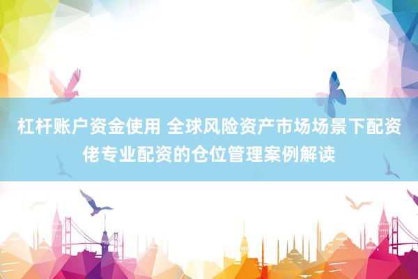 杠杆账户资金使用 全球风险资产市场场景下配资佬专业配资的仓位管理案例解读