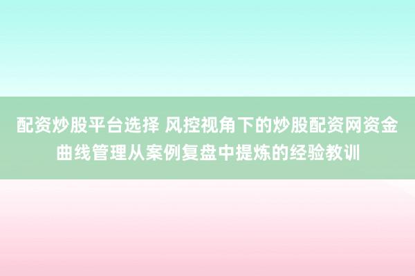 配资炒股平台选择 风控视角下的炒股配资网资金曲线管理从案例复盘中提炼的经验教训