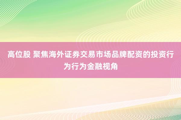 高位股 聚焦海外证券交易市场品牌配资的投资行为行为金融视角
