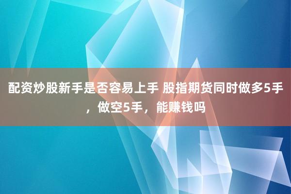 配资炒股新手是否容易上手 股指期货同时做多5手，做空5手，能赚钱吗