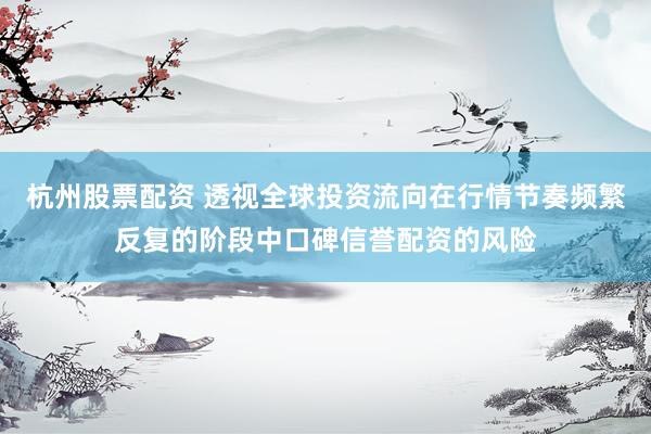 杭州股票配资 透视全球投资流向在行情节奏频繁反复的阶段中口碑信誉配资的风险