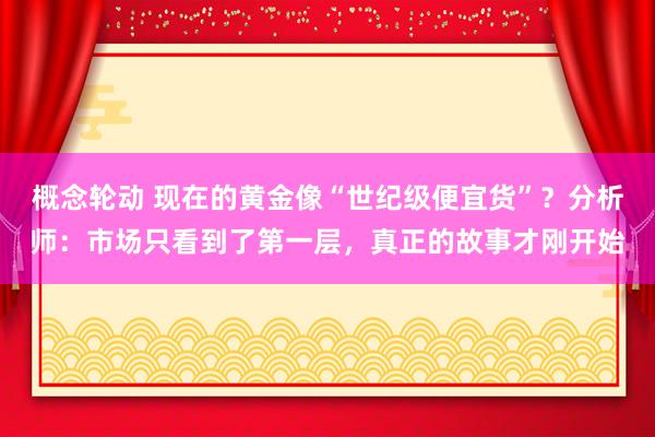 概念轮动 现在的黄金像“世纪级便宜货”？分析师：市场只看到了第一层，真正的故事才刚开始