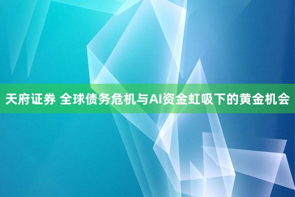 天府证券 全球债务危机与AI资金虹吸下的黄金机会